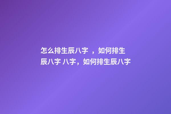 怎么排生辰八字，如何排生辰八字 八字，如何排生辰八字-第1張-觀點(diǎn)-玄機(jī)派